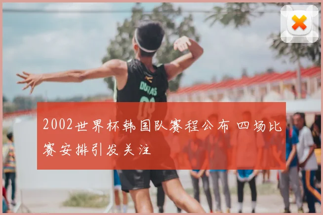 2002世界杯韩国队赛程公布 四场比赛安排引发关注