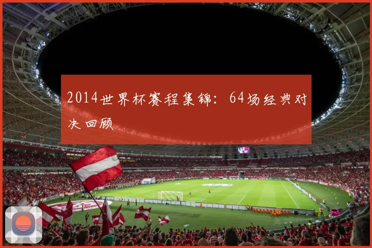 2014世界杯赛程集锦：64场经典对决回顾
