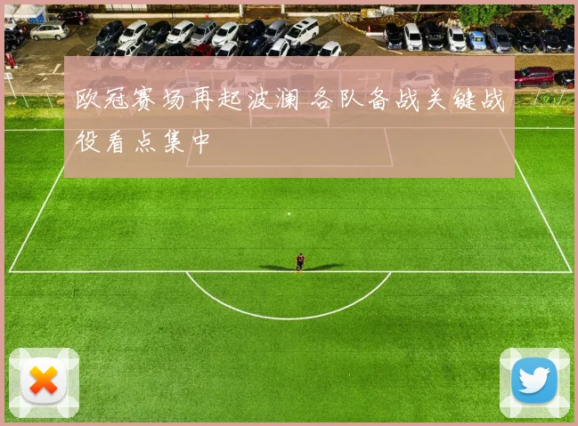 欧冠赛场再起波澜 各队备战关键战役看点集中