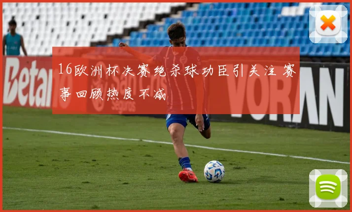 16欧洲杯决赛绝杀球功臣引关注 赛事回顾热度不减
