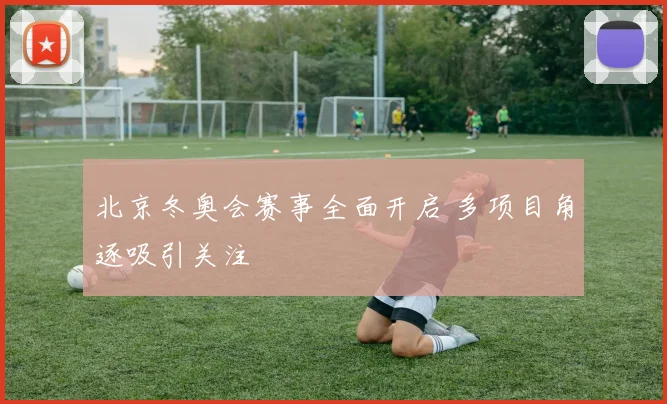 北京冬奥会赛事全面开启 多项目角逐吸引关注