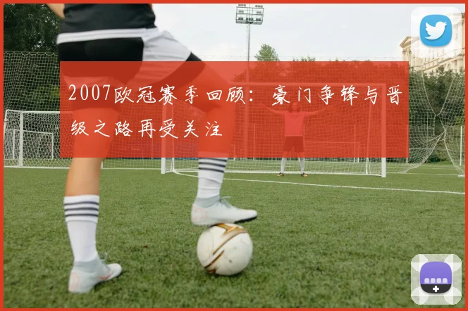 2007欧冠赛季回顾:豪门争锋与晋级之路再受关注
