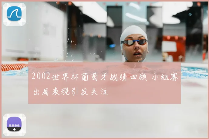 2002世界杯葡萄牙战绩回顾 小组赛出局表现引发关注