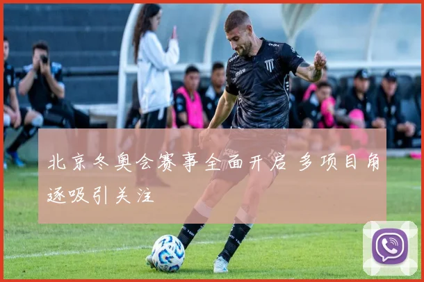北京冬奥会赛事全面开启 多项目角逐吸引关注