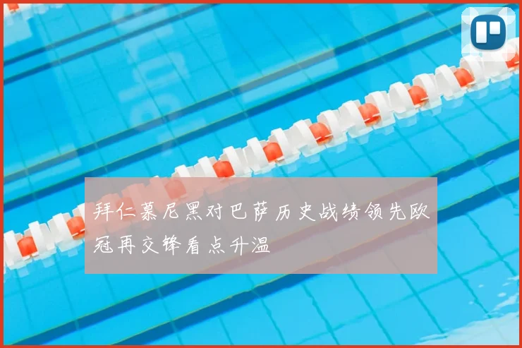 拜仁慕尼黑对巴萨历史战绩领先欧冠再交锋看点升温