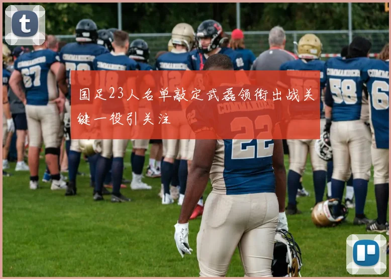 国足23人名单敲定武磊领衔出战关键一役引关注