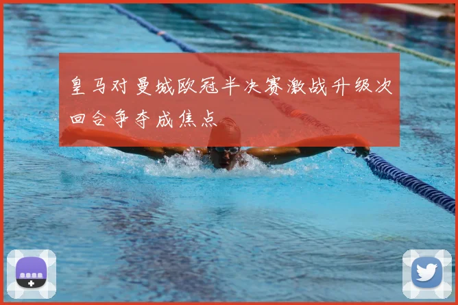 皇马对曼城欧冠半决赛激战升级次回合争夺成焦点