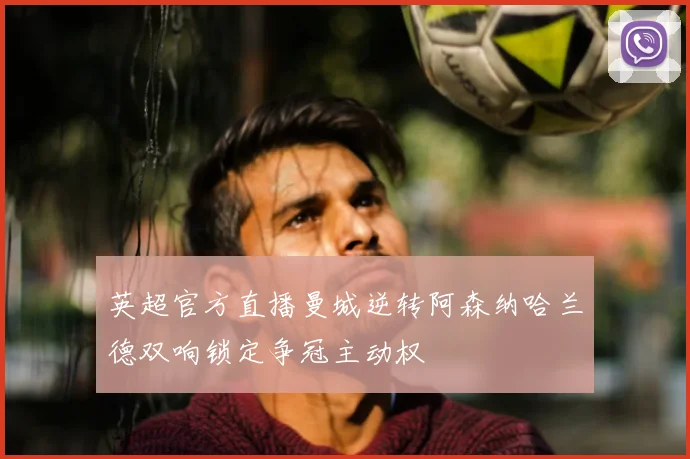 英超官方直播曼城逆转阿森纳哈兰德双响锁定争冠主动权