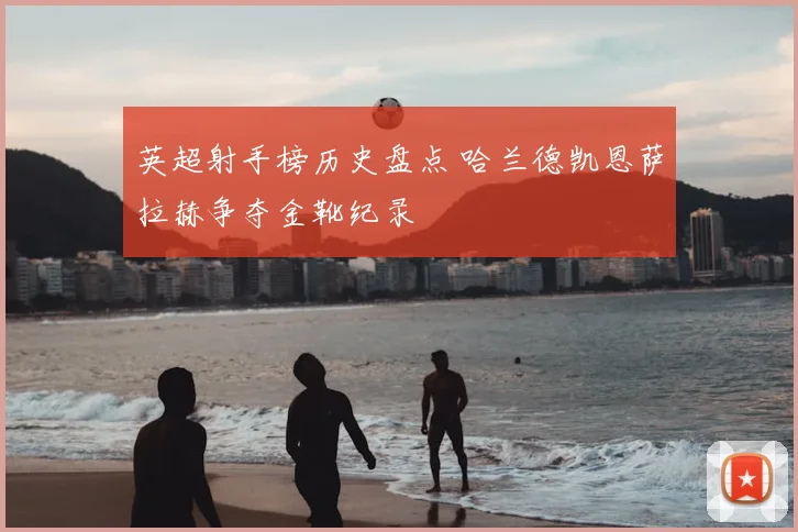 英超射手榜历史盘点 哈兰德凯恩萨拉赫争夺金靴纪录