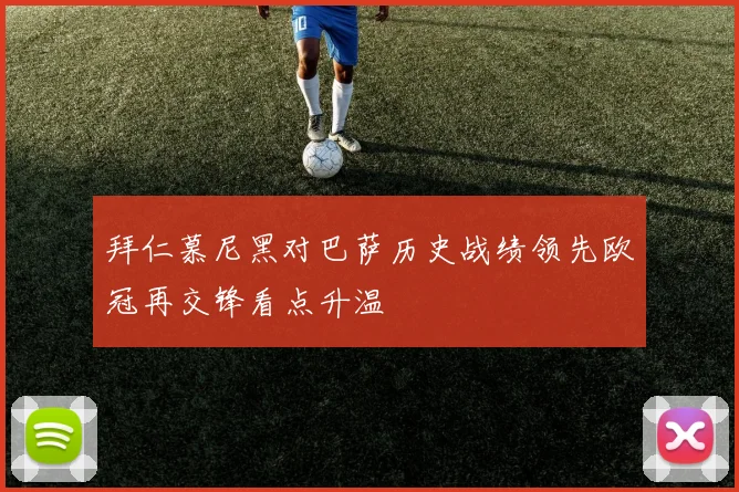 拜仁慕尼黑对巴萨历史战绩领先欧冠再交锋看点升温
